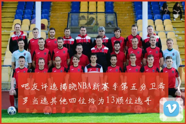 吧友评选揭晓NBA新赛季第五分卫希罗当选其他四位均为13顺位选手