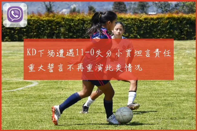 KD下场遭遇11-0失分小贾坦言责任重大誓言不再重演此类情况