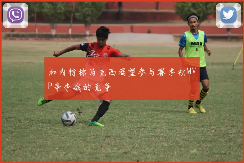 加内特称马克西渴望参与赛季初MVP争夺战的竞争