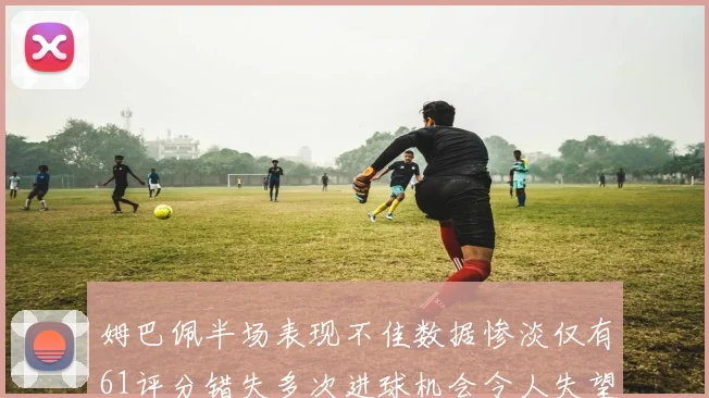 姆巴佩半场表现不佳数据惨淡仅有61评分错失多次进球机会令人失望