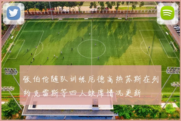 张伯伦随队训练厄德高热苏斯在列约克雷斯等四人缺席情况更新