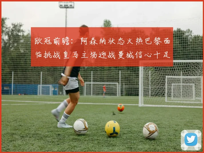 欧冠前瞻：阿森纳状态火热巴黎面临挑战皇马主场迎战曼城信心十足