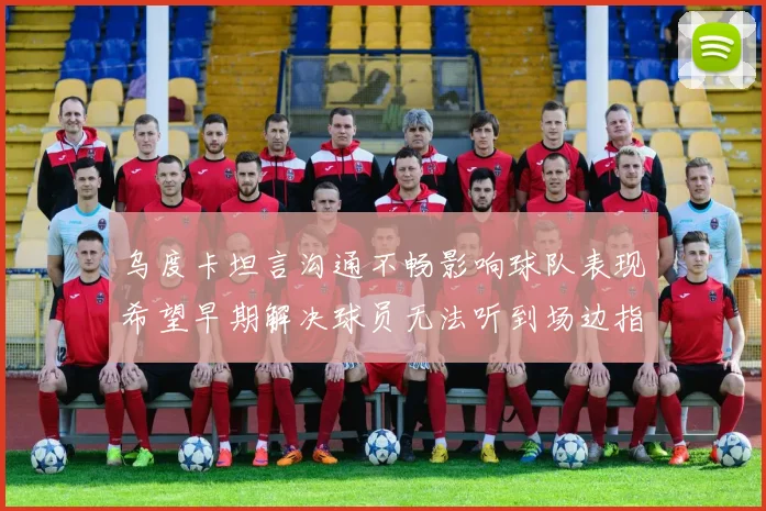 乌度卡坦言沟通不畅影响球队表现希望早期解决球员无法听到场边指令