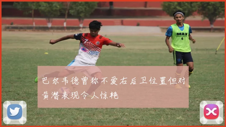 巴尔韦德曾称不爱右后卫位置但对黄潜表现令人惊艳