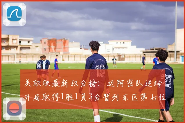 美职联最新积分榜：迈阿密队逆转开局取得1胜1负3分暂列东区第七位