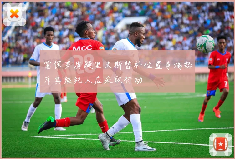 富保罗质疑里夫斯替补位置夸梅怒斥其经纪人应采取行动