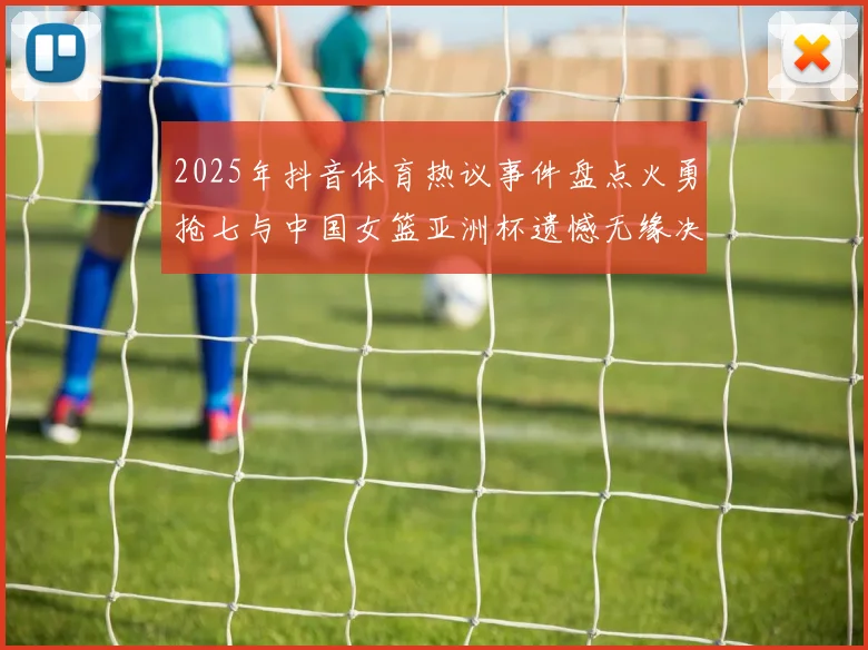 2025年抖音体育热议事件盘点火勇抢七与中国女篮亚洲杯遗憾无缘决赛