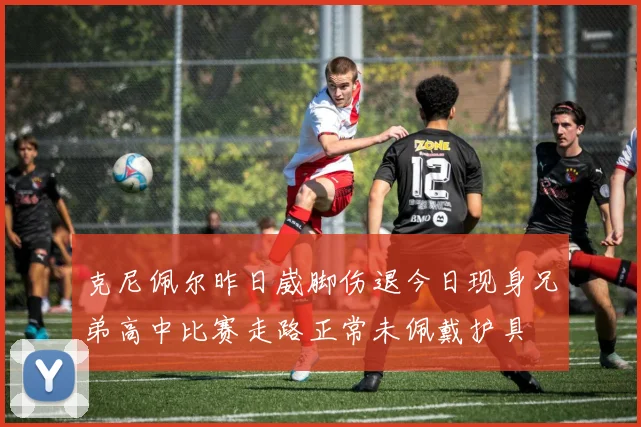 克尼佩尔昨日崴脚伤退今日现身兄弟高中比赛走路正常未佩戴护具