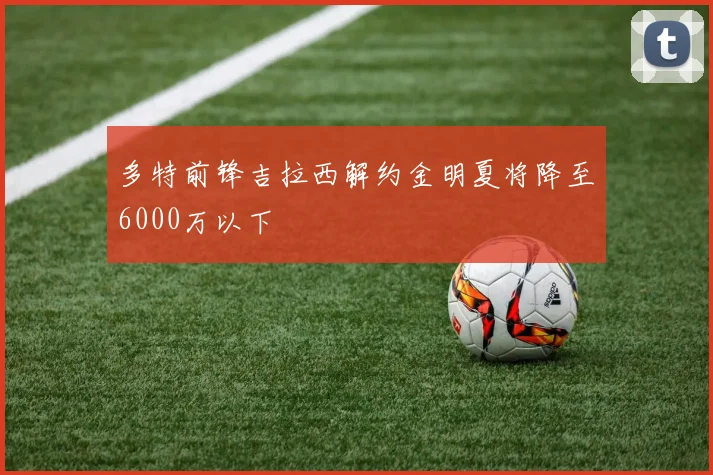多特前锋吉拉西解约金明夏将降至6000万以下