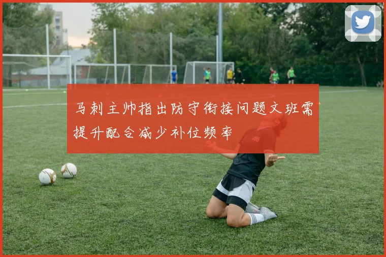 马刺主帅指出防守衔接问题文班需提升配合减少补位频率