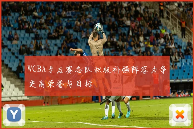 WCBA季后赛各队积极补强阵容力争更高荣誉与目标