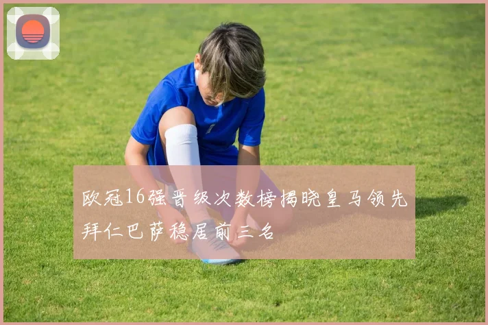 欧冠16强晋级次数榜揭晓皇马领先拜仁巴萨稳居前三名