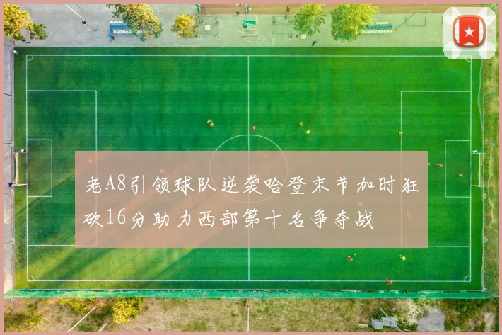 老A8引领球队逆袭哈登末节加时狂砍16分助力西部第十名争夺战