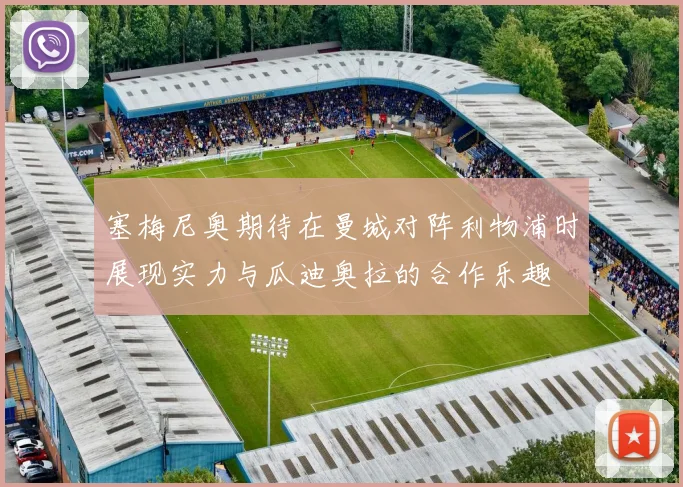 塞梅尼奥期待在曼城对阵利物浦时展现实力与瓜迪奥拉的合作乐趣