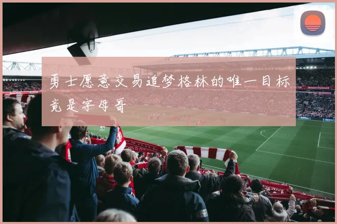 勇士愿意交易追梦格林的唯一目标竟是字母哥