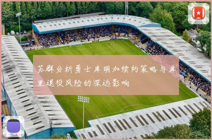 苏群分析勇士库明加续约策略与库里退役风险的深远影响
