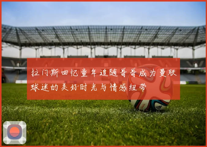 拉门斯回忆童年追随哥哥成为曼联球迷的美好时光与情感纽带