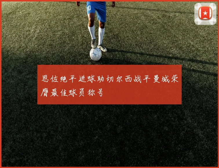 恩佐绝平进球助切尔西战平曼城荣膺最佳球员称号