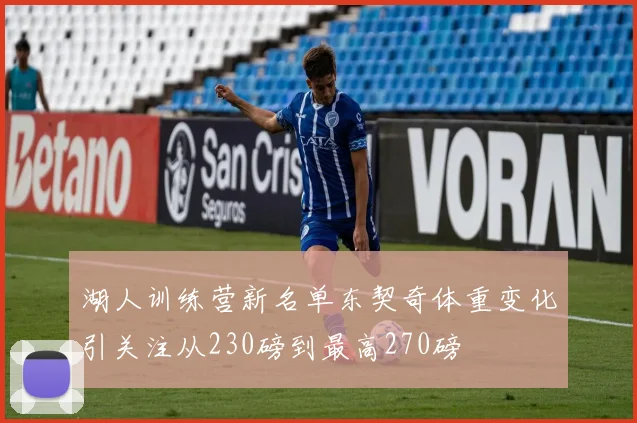 湖人训练营新名单东契奇体重变化引关注从230磅到最高270磅