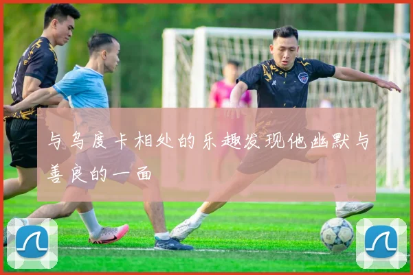 与乌度卡相处的乐趣发现他幽默与善良的一面