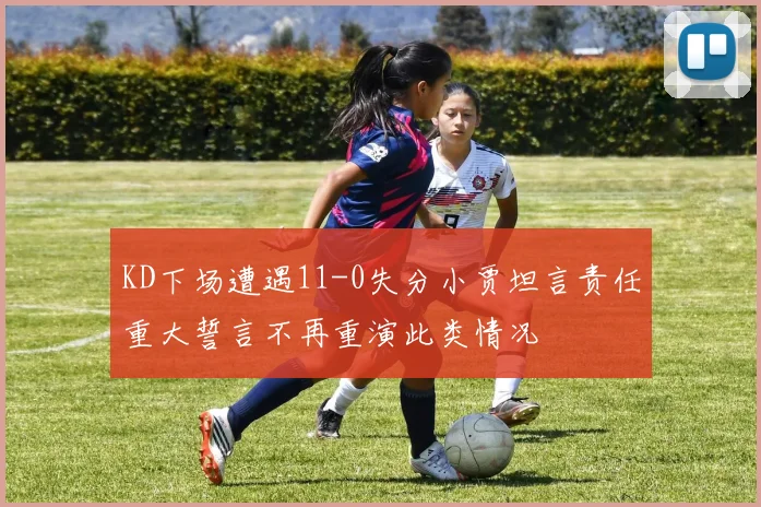 KD下场遭遇11-0失分小贾坦言责任重大誓言不再重演此类情况