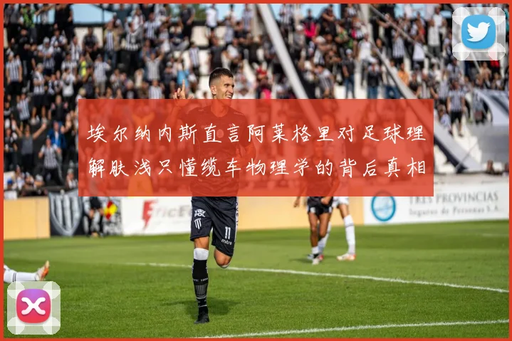 埃尔纳内斯直言阿莱格里对足球理解肤浅只懂缆车物理学的背后真相