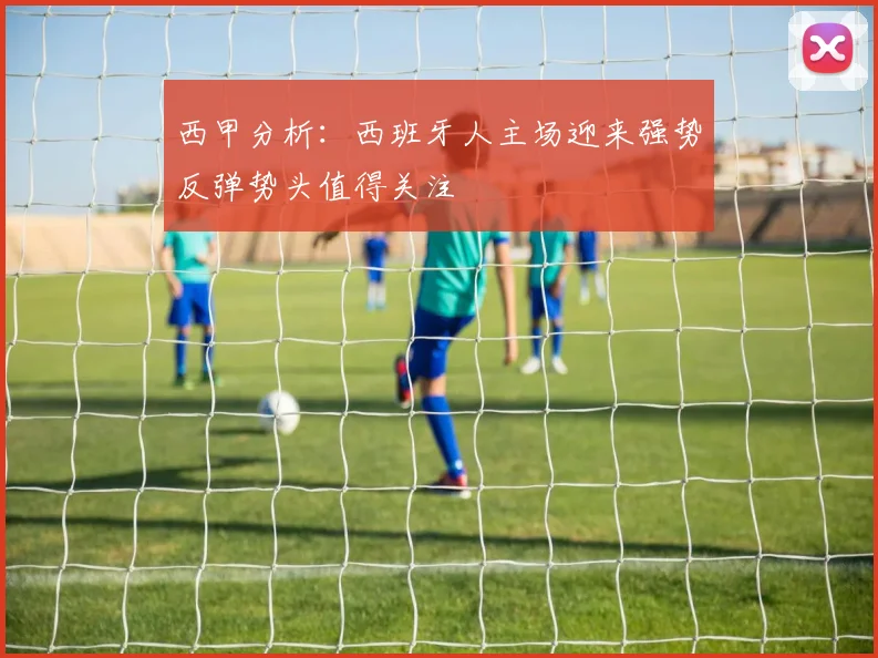西甲分析：西班牙人主场迎来强势反弹势头值得关注