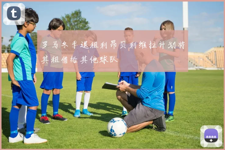 罗马冬季退租利昂贝利维拉计划将其租借给其他球队