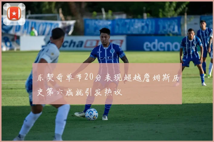 东契奇单节20分表现超越詹姆斯历史第六成就引发热议