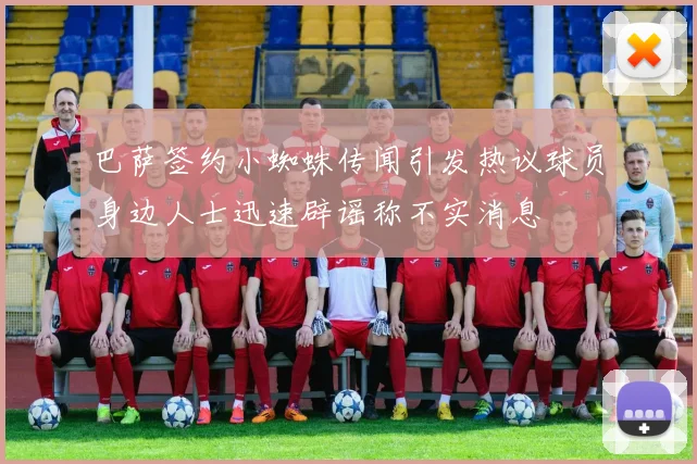 巴萨签约小蜘蛛传闻引发热议球员身边人士迅速辟谣称不实消息
