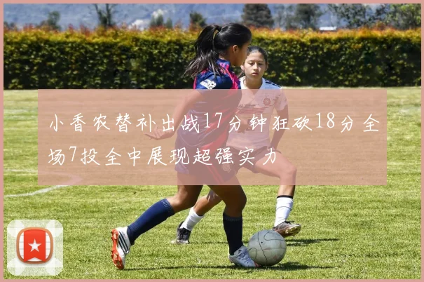 小香农替补出战17分钟狂砍18分全场7投全中展现超强实力