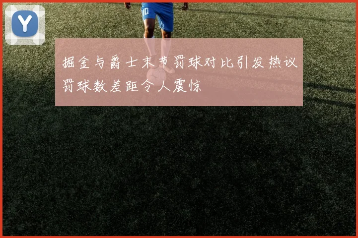 掘金与爵士末节罚球对比引发热议罚球数差距令人震惊