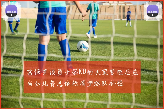 富保罗谈勇士签KD的决策管理层应当如此普总依然渴望球队补强