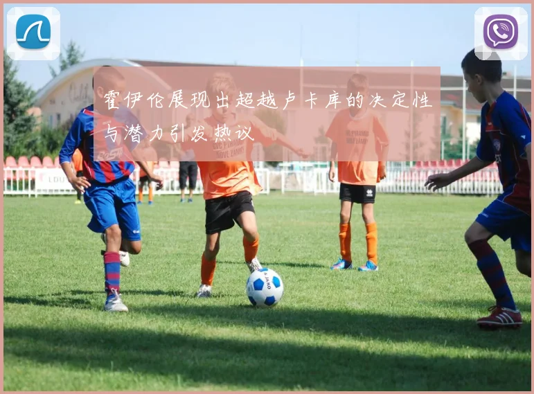 霍伊伦展现出超越卢卡库的决定性与潜力引发热议