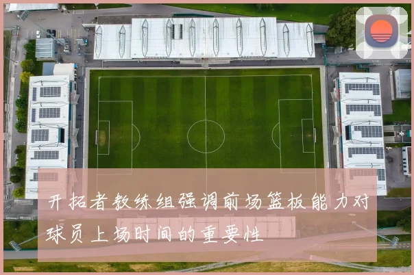 开拓者教练组强调前场篮板能力对球员上场时间的重要性