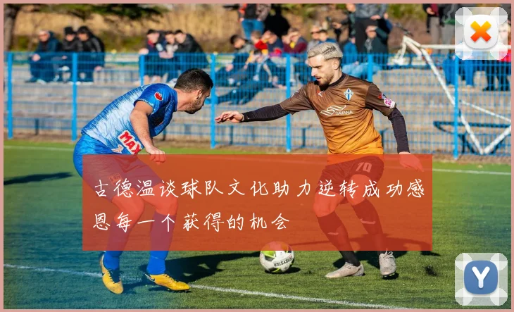 古德温谈球队文化助力逆转成功感恩每一个获得的机会