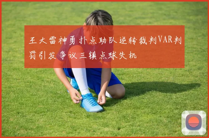 王大雷神勇扑点助队逆转裁判VAR判罚引发争议三镇点球失机