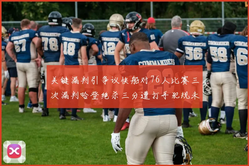 关键漏判引争议快船对76人比赛三次漏判哈登绝杀三分遭打手犯规未判
