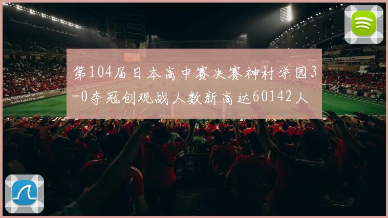 第104届日本高中赛决赛神村学园3-0夺冠创观战人数新高达60142人