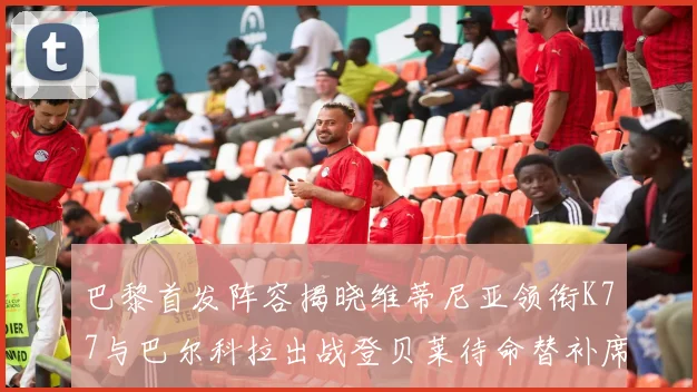 巴黎首发阵容揭晓维蒂尼亚领衔K77与巴尔科拉出战登贝莱待命替补席