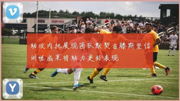 助攻内托展现团队默契吉滕斯坚信训练成果将助力更好表现