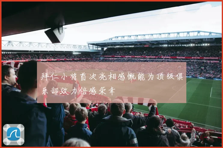 拜仁小将首次亮相感慨能为顶级俱乐部效力倍感荣幸