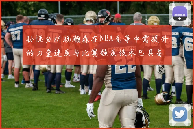 孙悦分析杨瀚森在NBA竞争中需提升的力量速度与比赛强度技术已具备
