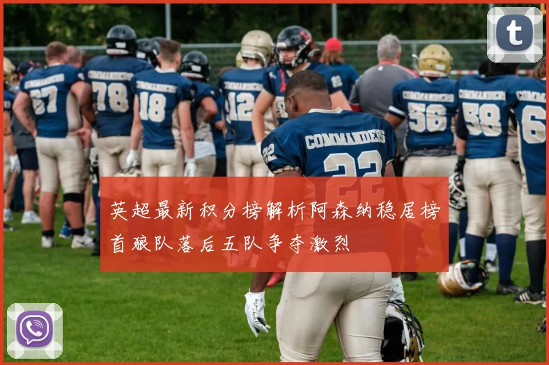 英超最新积分榜解析阿森纳稳居榜首狼队落后五队争夺激烈