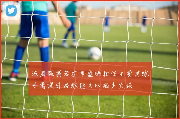 浓眉强调若在华盛顿担任主要持球手需提升控球能力以减少失误