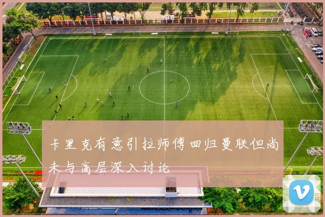 卡里克有意引拉师傅回归曼联但尚未与高层深入讨论