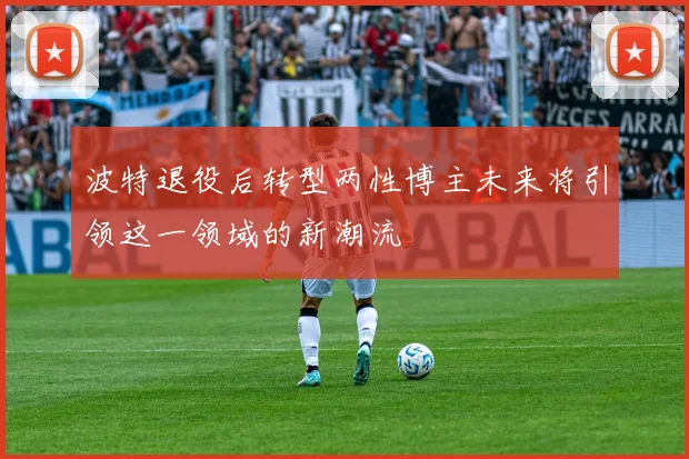 波特退役后转型两性博主未来将引领这一领域的新潮流