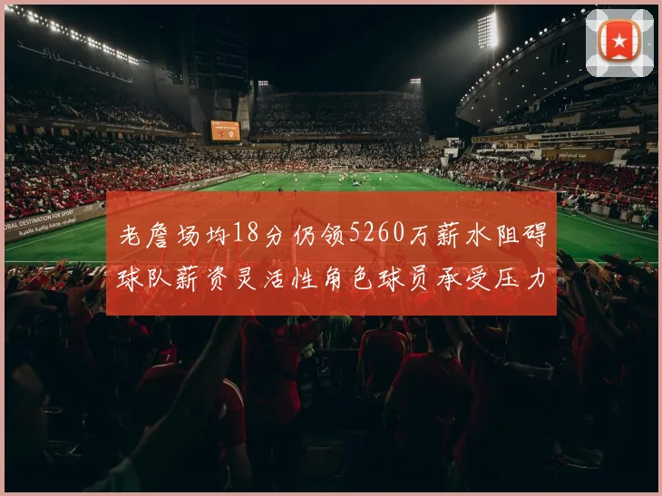 老詹场均18分仍领5260万薪水阻碍球队薪资灵活性角色球员承受压力