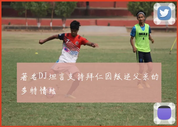 著名DJ坦言支持拜仁因叛逆父亲的多特情结
