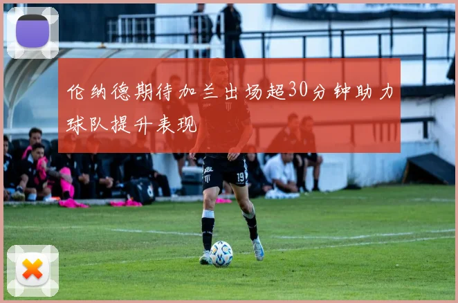 伦纳德期待加兰出场超30分钟助力球队提升表现